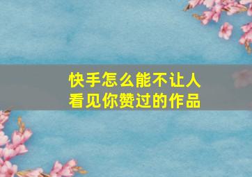 快手怎么能不让人看见你赞过的作品