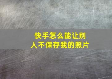 快手怎么能让别人不保存我的照片