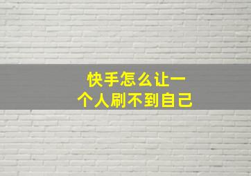 快手怎么让一个人刷不到自己