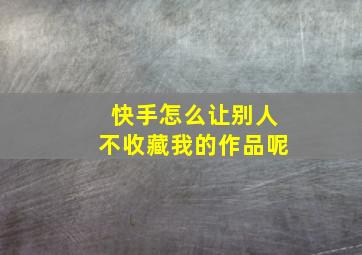 快手怎么让别人不收藏我的作品呢