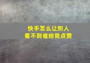 快手怎么让别人看不到谁给我点赞