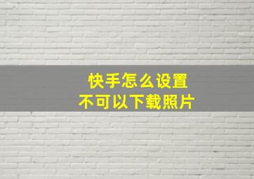 快手怎么设置不可以下载照片