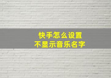 快手怎么设置不显示音乐名字