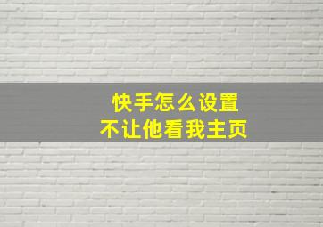 快手怎么设置不让他看我主页