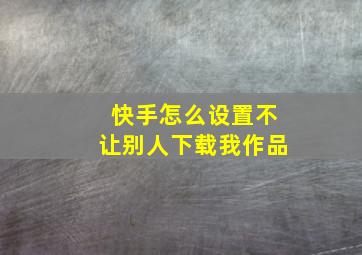 快手怎么设置不让别人下载我作品