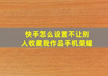 快手怎么设置不让别人收藏我作品手机荣耀