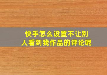 快手怎么设置不让别人看到我作品的评论呢