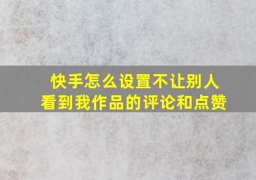 快手怎么设置不让别人看到我作品的评论和点赞