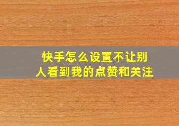 快手怎么设置不让别人看到我的点赞和关注