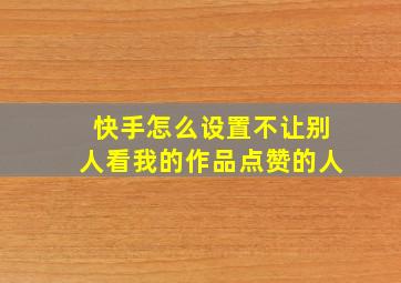 快手怎么设置不让别人看我的作品点赞的人