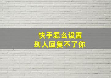 快手怎么设置别人回复不了你