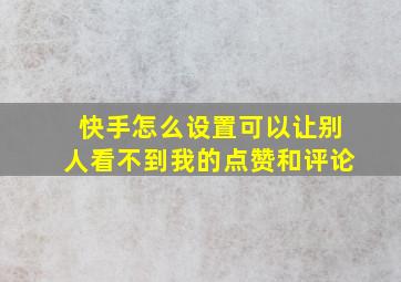 快手怎么设置可以让别人看不到我的点赞和评论