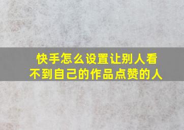 快手怎么设置让别人看不到自己的作品点赞的人