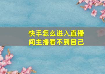 快手怎么进入直播间主播看不到自己