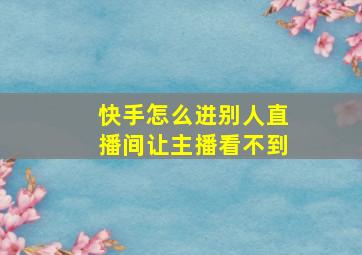 快手怎么进别人直播间让主播看不到