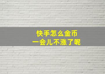 快手怎么金币一会儿不涨了呢