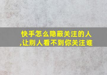 快手怎么隐蔽关注的人,让别人看不到你关注谁