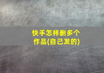 快手怎样删多个作品(自己发的)