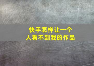 快手怎样让一个人看不到我的作品