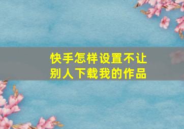 快手怎样设置不让别人下载我的作品