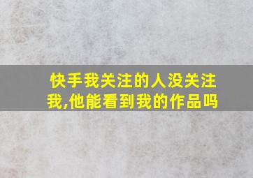 快手我关注的人没关注我,他能看到我的作品吗