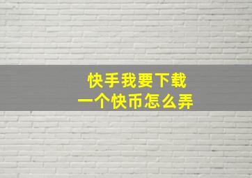 快手我要下载一个快币怎么弄