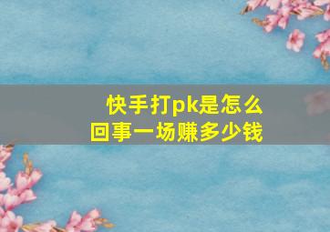 快手打pk是怎么回事一场赚多少钱