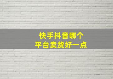 快手抖音哪个平台卖货好一点