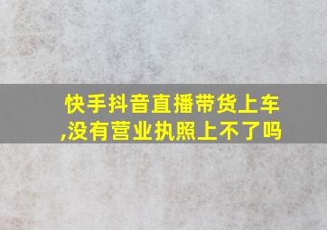 快手抖音直播带货上车,没有营业执照上不了吗