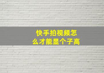 快手拍视频怎么才能显个子高