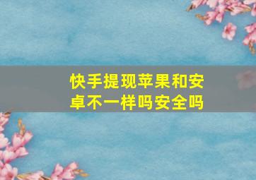 快手提现苹果和安卓不一样吗安全吗