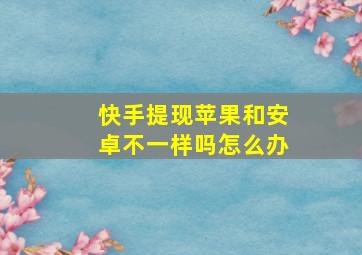 快手提现苹果和安卓不一样吗怎么办