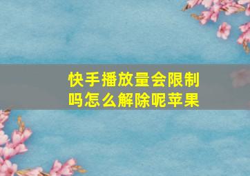 快手播放量会限制吗怎么解除呢苹果