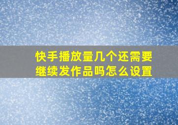 快手播放量几个还需要继续发作品吗怎么设置