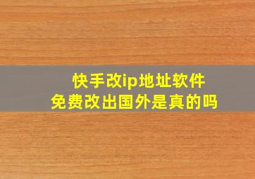 快手改ip地址软件免费改出国外是真的吗