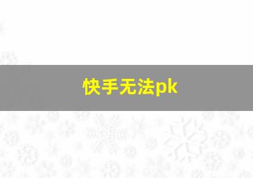 快手无法pk