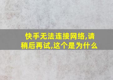 快手无法连接网络,请稍后再试,这个是为什么