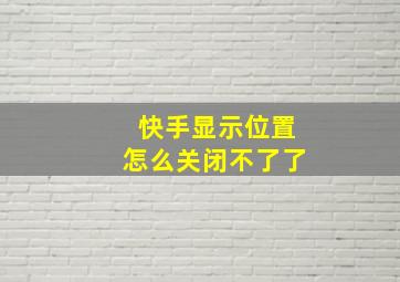 快手显示位置怎么关闭不了了