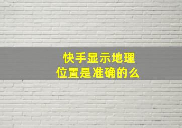 快手显示地理位置是准确的么