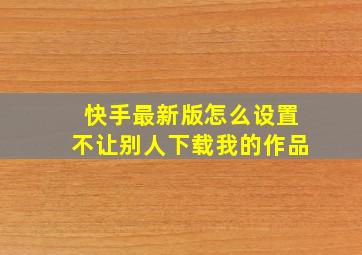 快手最新版怎么设置不让别人下载我的作品