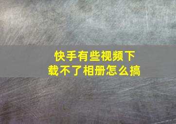 快手有些视频下载不了相册怎么搞