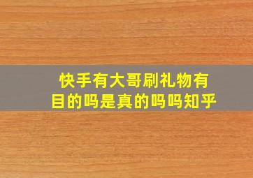 快手有大哥刷礼物有目的吗是真的吗吗知乎