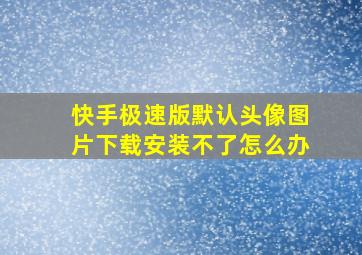 快手极速版默认头像图片下载安装不了怎么办