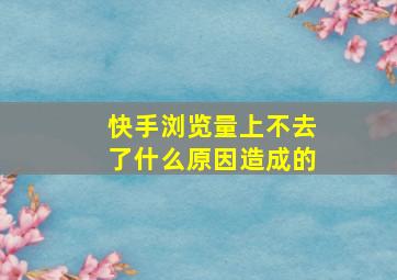 快手浏览量上不去了什么原因造成的