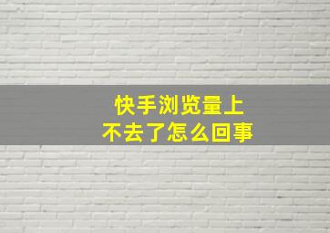 快手浏览量上不去了怎么回事