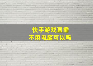 快手游戏直播不用电脑可以吗