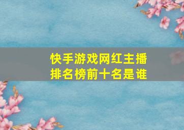 快手游戏网红主播排名榜前十名是谁