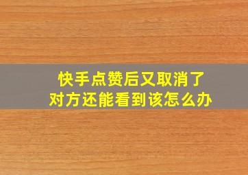 快手点赞后又取消了对方还能看到该怎么办