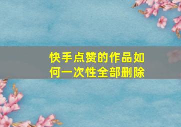 快手点赞的作品如何一次性全部删除