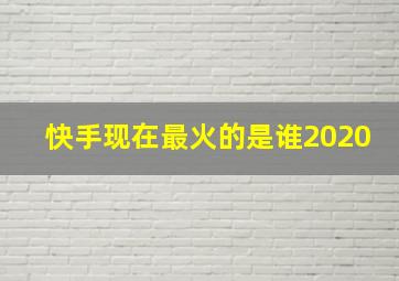 快手现在最火的是谁2020